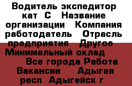 Водитель-экспедитор кат. С › Название организации ­ Компания-работодатель › Отрасль предприятия ­ Другое › Минимальный оклад ­ 55 000 - Все города Работа » Вакансии   . Адыгея респ.,Адыгейск г.